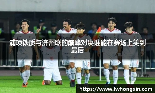 浦项铁质与济州联的巅峰对决谁能在赛场上笑到最后