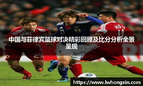 中国与菲律宾篮球对决精彩回顾及比分分析全景呈现