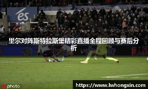 里尔对阵斯特拉斯堡精彩直播全程回顾与赛后分析